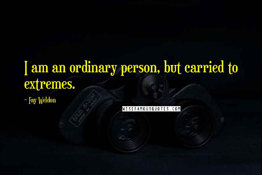 Fay Weldon quotes: I am an ordinary person, but carried to extremes.