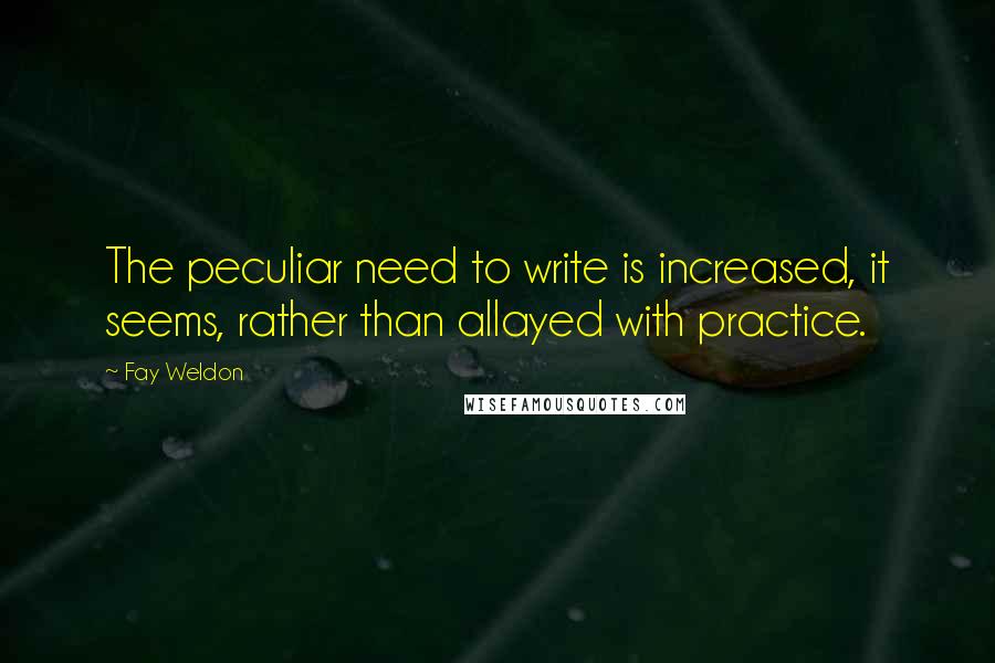 Fay Weldon quotes: The peculiar need to write is increased, it seems, rather than allayed with practice.