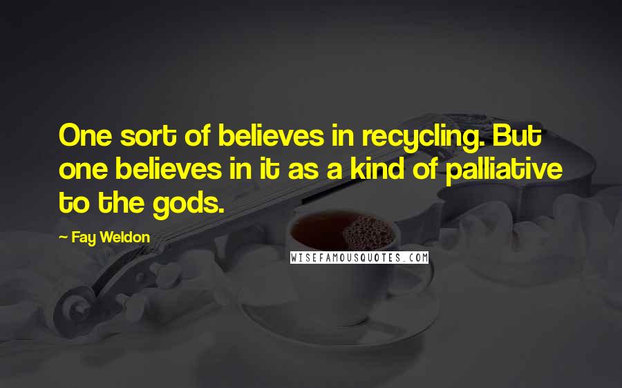 Fay Weldon quotes: One sort of believes in recycling. But one believes in it as a kind of palliative to the gods.