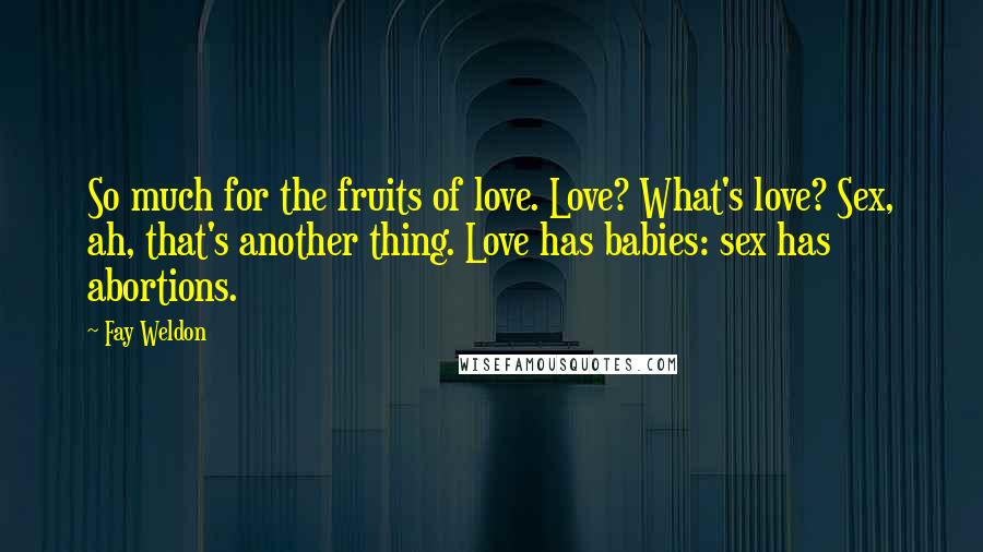 Fay Weldon quotes: So much for the fruits of love. Love? What's love? Sex, ah, that's another thing. Love has babies: sex has abortions.
