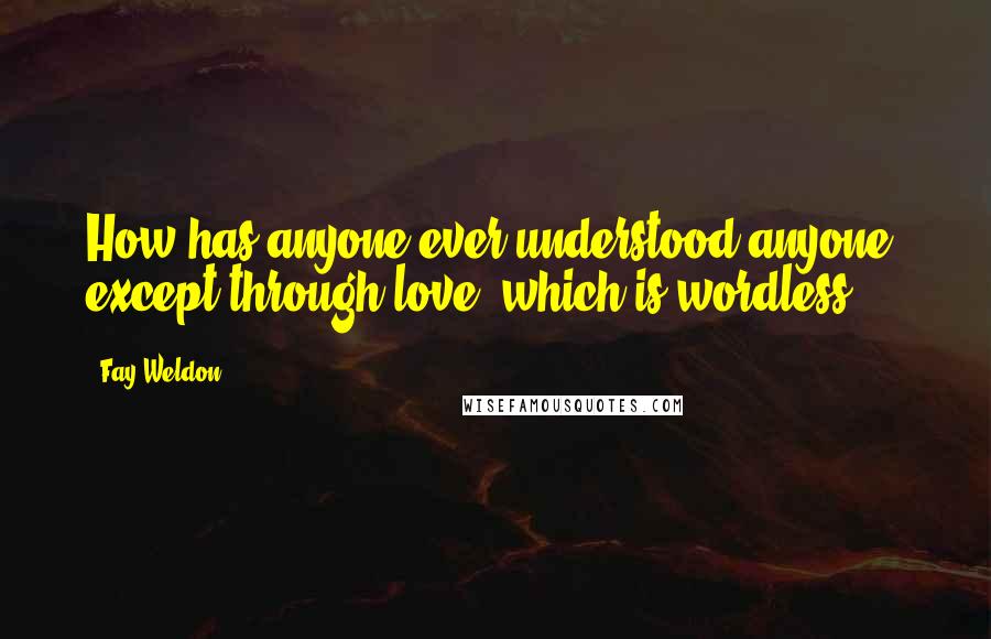 Fay Weldon quotes: How has anyone ever understood anyone, except through love, which is wordless?
