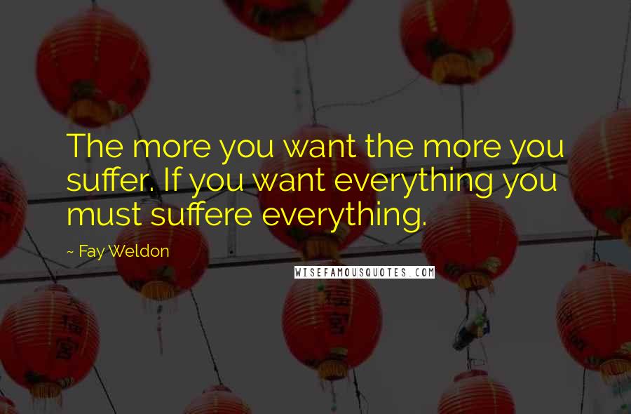 Fay Weldon quotes: The more you want the more you suffer. If you want everything you must suffere everything.