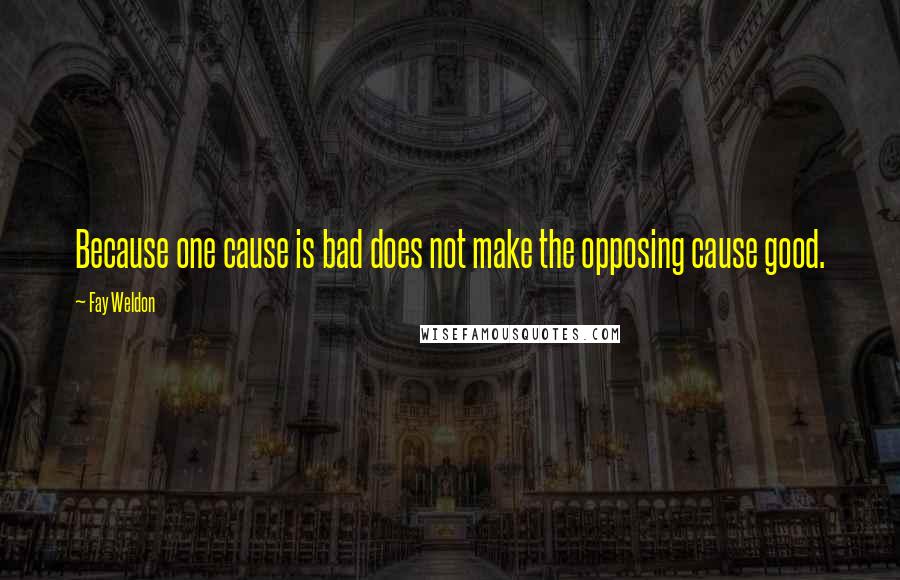 Fay Weldon quotes: Because one cause is bad does not make the opposing cause good.