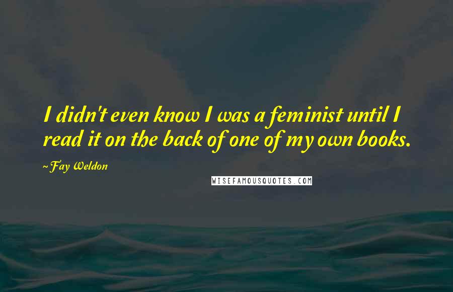 Fay Weldon quotes: I didn't even know I was a feminist until I read it on the back of one of my own books.