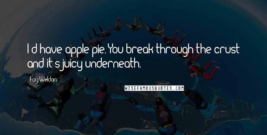 Fay Weldon quotes: I'd have apple pie. You break through the crust and it's juicy underneath.