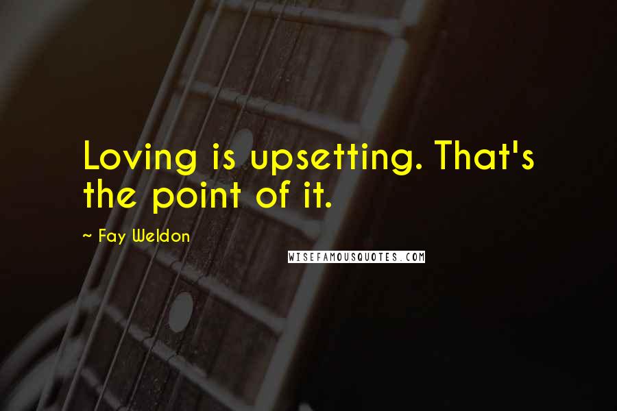 Fay Weldon quotes: Loving is upsetting. That's the point of it.