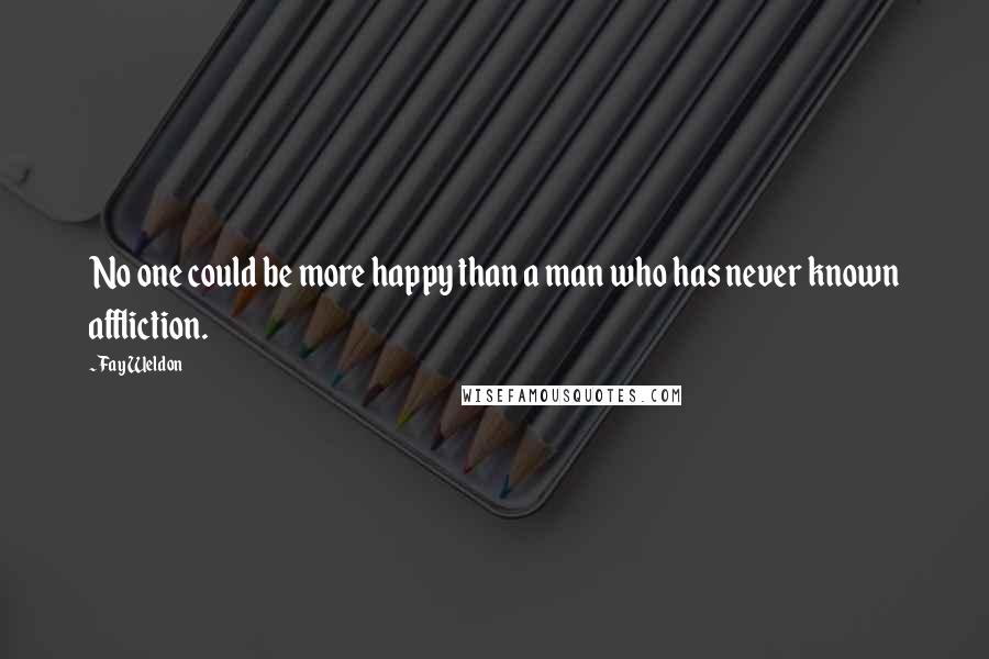 Fay Weldon quotes: No one could be more happy than a man who has never known affliction.