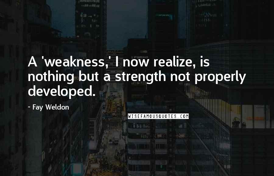 Fay Weldon quotes: A 'weakness,' I now realize, is nothing but a strength not properly developed.