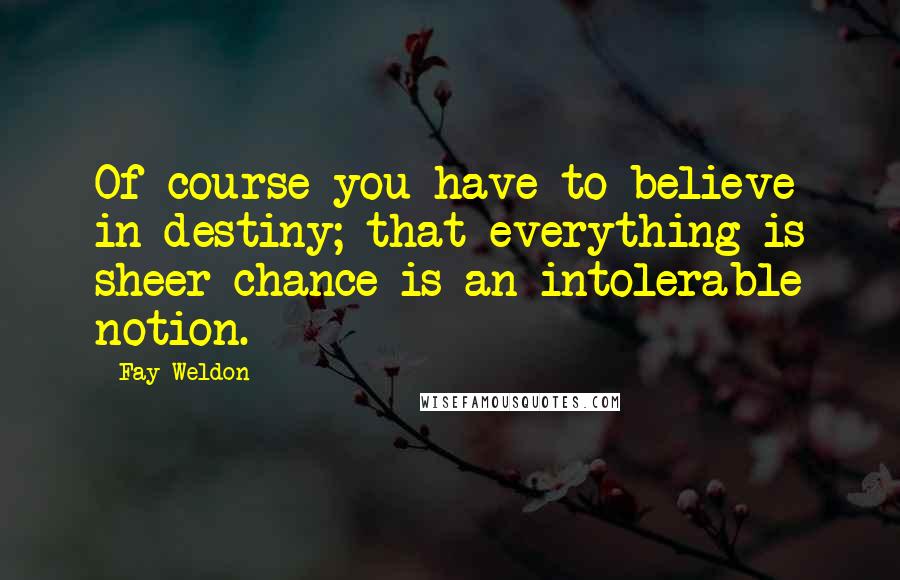 Fay Weldon quotes: Of course you have to believe in destiny; that everything is sheer chance is an intolerable notion.