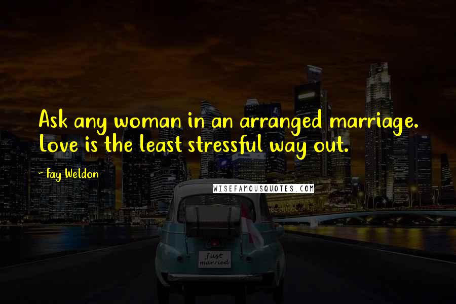Fay Weldon quotes: Ask any woman in an arranged marriage. Love is the least stressful way out.
