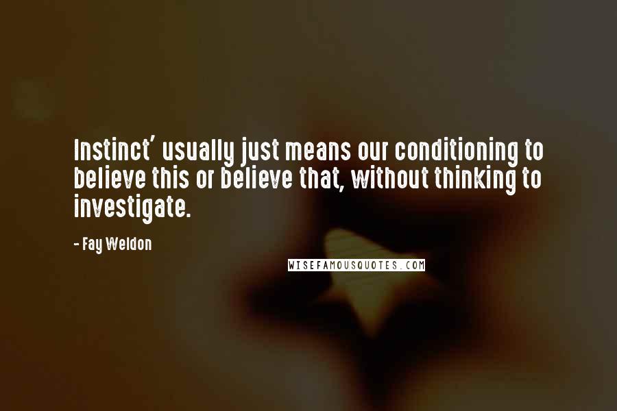 Fay Weldon quotes: Instinct' usually just means our conditioning to believe this or believe that, without thinking to investigate.