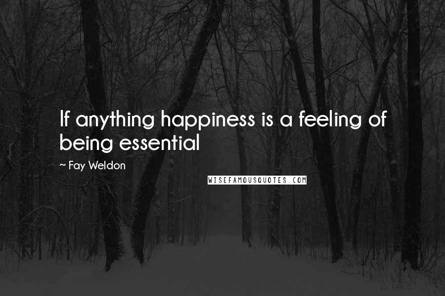 Fay Weldon quotes: If anything happiness is a feeling of being essential