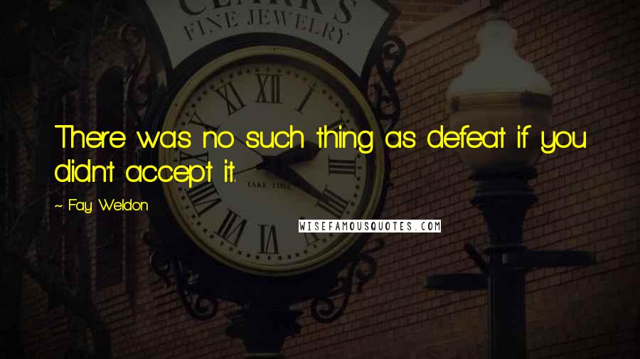 Fay Weldon quotes: There was no such thing as defeat if you didn't accept it.