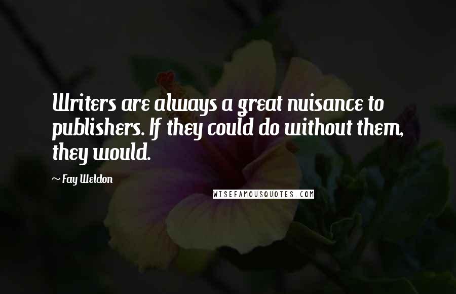 Fay Weldon quotes: Writers are always a great nuisance to publishers. If they could do without them, they would.