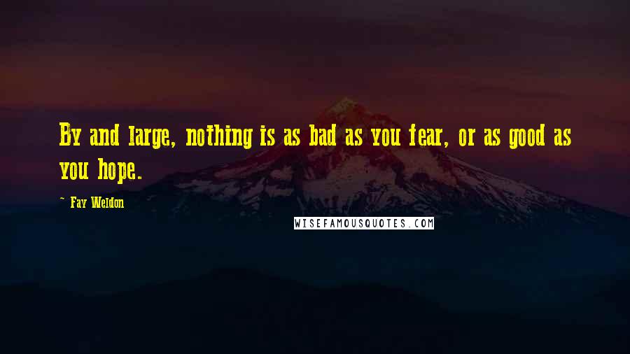 Fay Weldon quotes: By and large, nothing is as bad as you fear, or as good as you hope.