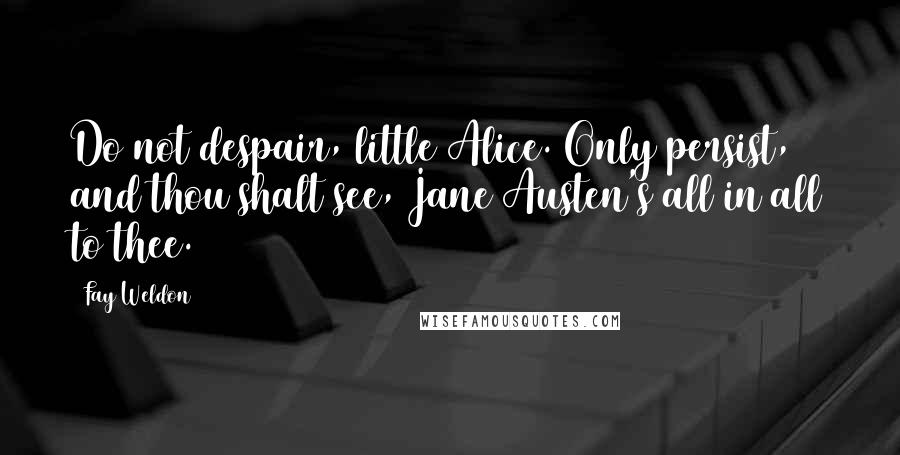 Fay Weldon quotes: Do not despair, little Alice. Only persist, and thou shalt see, Jane Austen's all in all to thee.