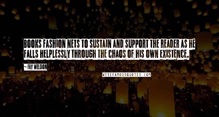 Fay Weldon quotes: Books fashion nets to sustain and support the reader as he falls helplessly through the chaos of his own existence.