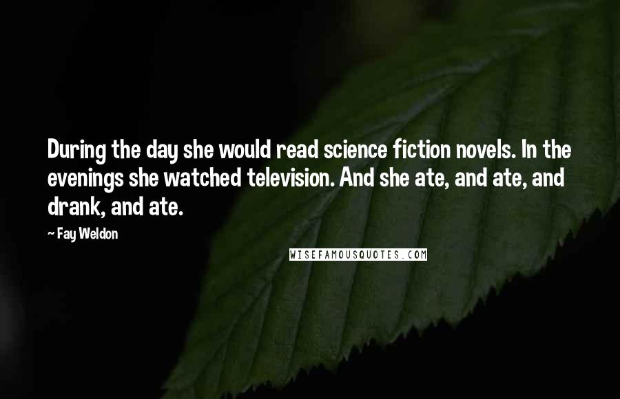 Fay Weldon quotes: During the day she would read science fiction novels. In the evenings she watched television. And she ate, and ate, and drank, and ate.