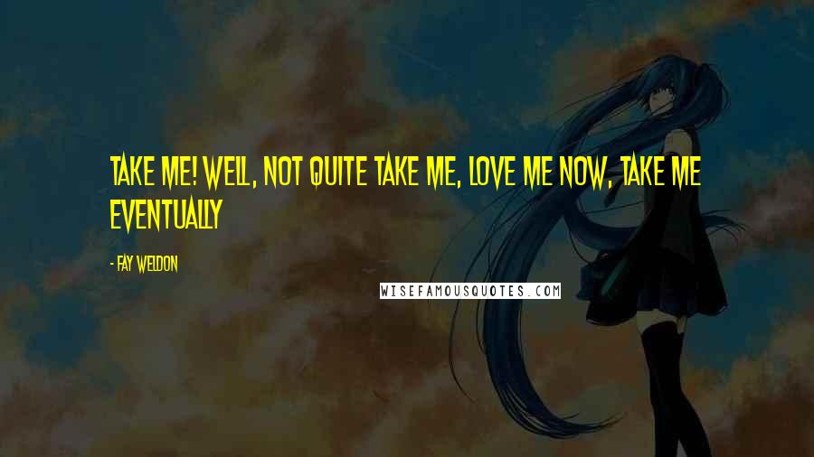 Fay Weldon quotes: Take me! Well, not quite take me, love me now, take me eventually