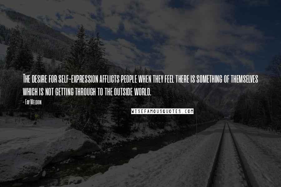 Fay Weldon quotes: The desire for self-expression afflicts people when they feel there is something of themselves which is not getting through to the outside world.