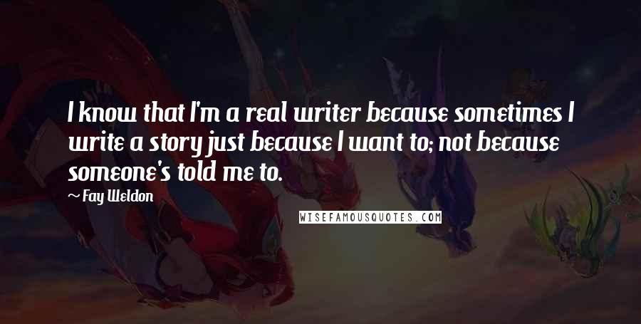 Fay Weldon quotes: I know that I'm a real writer because sometimes I write a story just because I want to; not because someone's told me to.