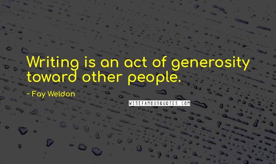 Fay Weldon quotes: Writing is an act of generosity toward other people.