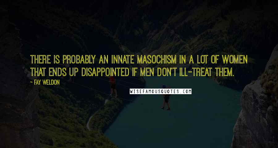 Fay Weldon quotes: There is probably an innate masochism in a lot of women that ends up disappointed if men don't ill-treat them.