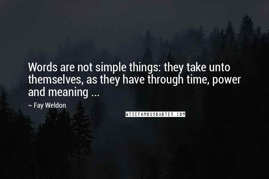 Fay Weldon quotes: Words are not simple things: they take unto themselves, as they have through time, power and meaning ...