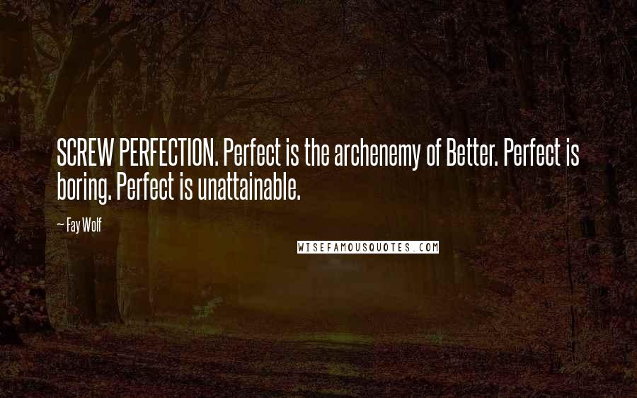 Fay Wolf quotes: SCREW PERFECTION. Perfect is the archenemy of Better. Perfect is boring. Perfect is unattainable.