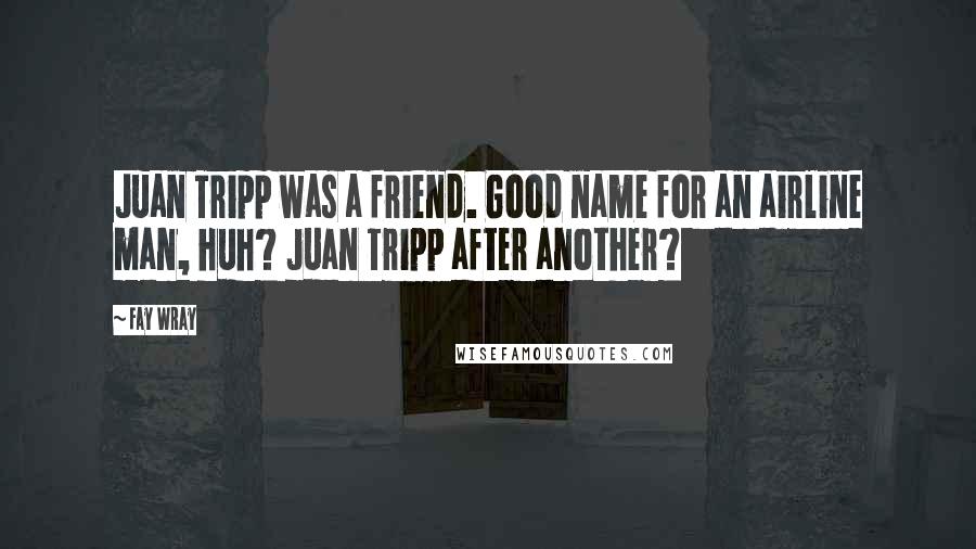 Fay Wray quotes: Juan Tripp was a friend. Good name for an airline man, huh? Juan Tripp after another?