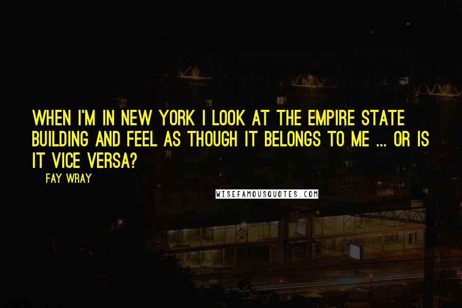 Fay Wray quotes: When I'm in New York I look at the Empire State Building and feel as though it belongs to me ... or is it vice versa?