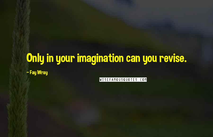 Fay Wray quotes: Only in your imagination can you revise.