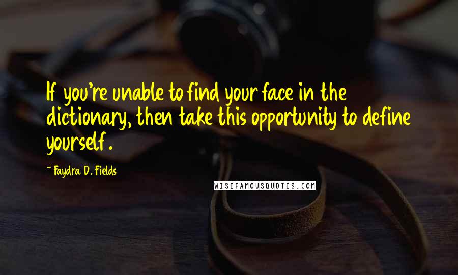 Faydra D. Fields quotes: If you're unable to find your face in the dictionary, then take this opportunity to define yourself.