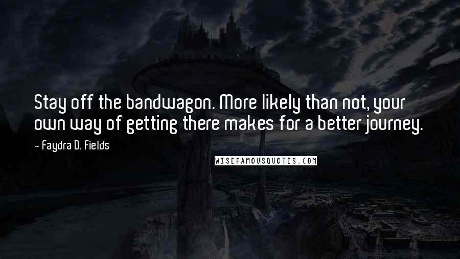 Faydra D. Fields quotes: Stay off the bandwagon. More likely than not, your own way of getting there makes for a better journey.