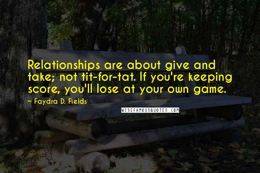 Faydra D. Fields quotes: Relationships are about give and take; not tit-for-tat. If you're keeping score, you'll lose at your own game.