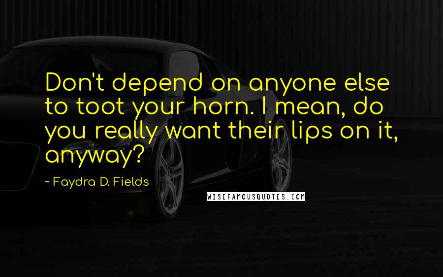 Faydra D. Fields quotes: Don't depend on anyone else to toot your horn. I mean, do you really want their lips on it, anyway?