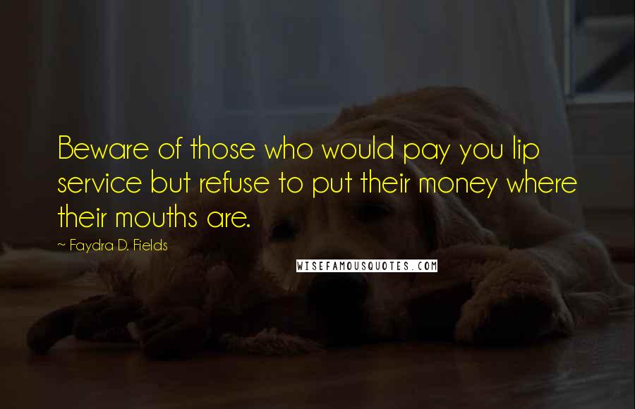 Faydra D. Fields quotes: Beware of those who would pay you lip service but refuse to put their money where their mouths are.