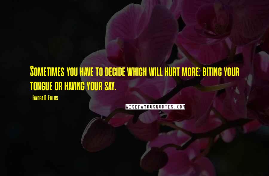 Faydra D. Fields quotes: Sometimes you have to decide which will hurt more: biting your tongue or having your say.