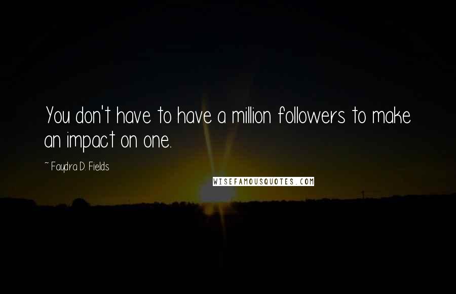 Faydra D. Fields quotes: You don't have to have a million followers to make an impact on one.