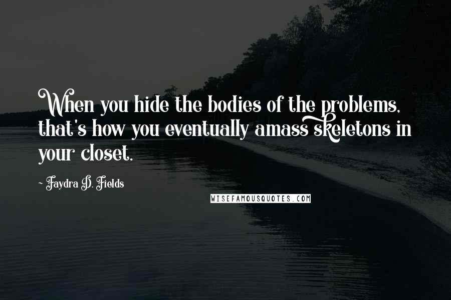 Faydra D. Fields quotes: When you hide the bodies of the problems, that's how you eventually amass skeletons in your closet.