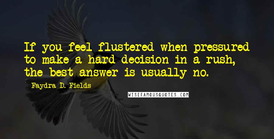 Faydra D. Fields quotes: If you feel flustered when pressured to make a hard decision in a rush, the best answer is usually no.