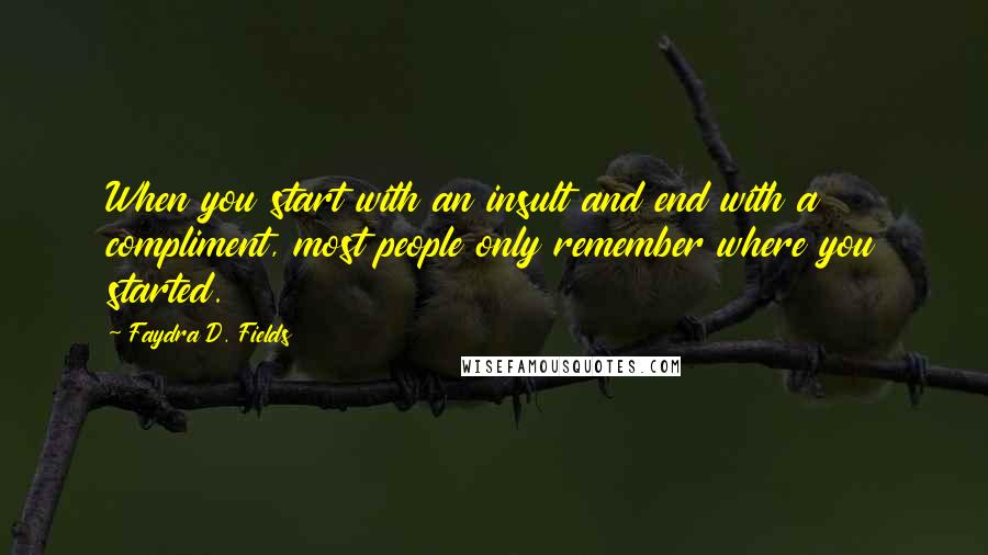 Faydra D. Fields quotes: When you start with an insult and end with a compliment, most people only remember where you started.