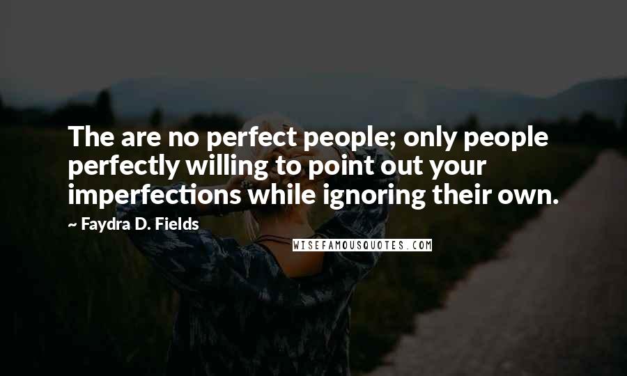 Faydra D. Fields quotes: The are no perfect people; only people perfectly willing to point out your imperfections while ignoring their own.