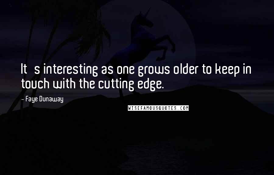 Faye Dunaway quotes: It's interesting as one grows older to keep in touch with the cutting edge.
