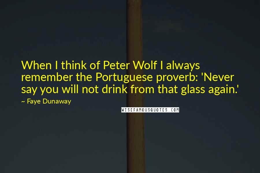 Faye Dunaway quotes: When I think of Peter Wolf I always remember the Portuguese proverb: 'Never say you will not drink from that glass again.'