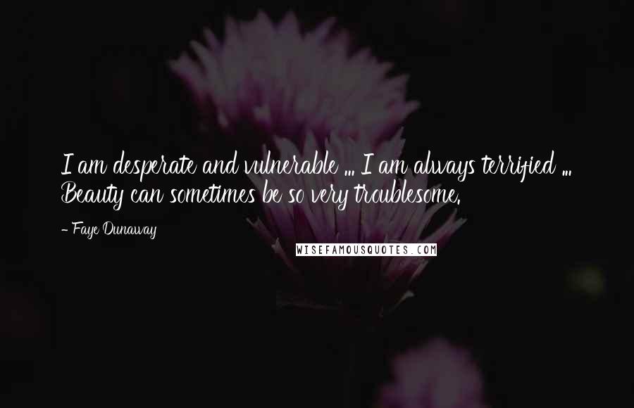 Faye Dunaway quotes: I am desperate and vulnerable ... I am always terrified ... Beauty can sometimes be so very troublesome.