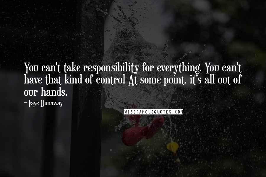 Faye Dunaway quotes: You can't take responsibility for everything. You can't have that kind of control At some point, it's all out of our hands.