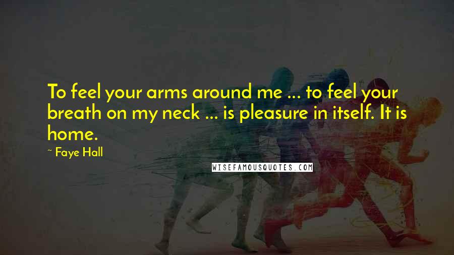 Faye Hall quotes: To feel your arms around me ... to feel your breath on my neck ... is pleasure in itself. It is home. Faye Hall quotes: To feel your arms around me ... to feel your breath on my neck ... is pleasure in itself. It is home.