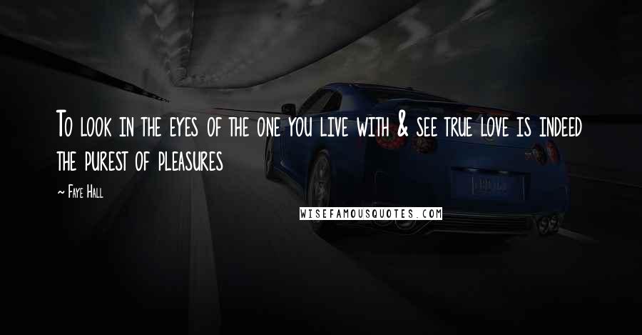 Faye Hall quotes: To look in the eyes of the one you live with & see true love is indeed the purest of pleasures