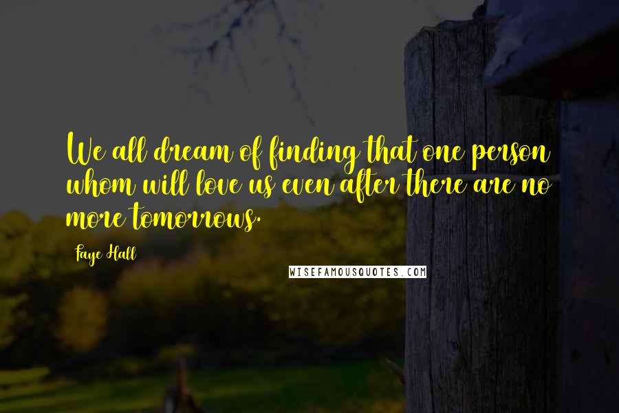 Faye Hall quotes: We all dream of finding that one person whom will love us even after there are no more tomorrows.